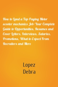 How to Land a Top-Paying Motor scooter mechanics Job: Your Complete Guide to Opportunities, Resumes and Cover Letters, Interviews, Salaries, Promotions, What to Expect From Recruiters and More