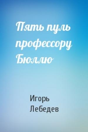 Обложка книги «Пять пуль профессору Бюллю» — Игорь Лебедев