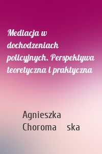 Mediacja w dochodzeniach policyjnych. Perspektywa teoretyczna i praktyczna