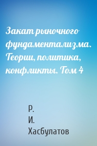 Закат рыночного фундаментализма. Теории, политика, конфликты. Том 4