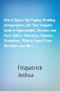 How to Land a Top-Paying Wedding photographers Job: Your Complete Guide to Opportunities, Resumes and Cover Letters, Interviews, Salaries, Promotions, What to Expect From Recruiters and More