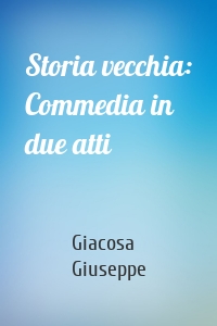 Storia vecchia: Commedia in due atti