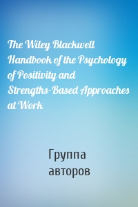 The Wiley Blackwell Handbook of the Psychology of Positivity and Strengths-Based Approaches at Work