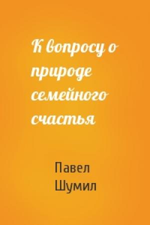 Обложка книги «К вопросу о природе семейного счастья» — Павел Шумил