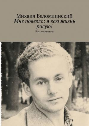 Обложка книги «Мне повезло: я всю жизнь рисую!» — Михаил Беломлинский
