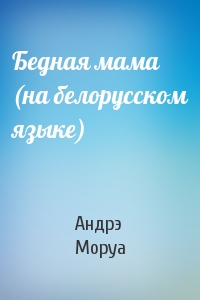 Андрэ Моруа - Бедная мама (на белорусском языке)