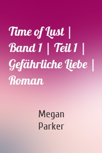 Time of Lust | Band 1 | Teil 1 | Gefährliche Liebe | Roman