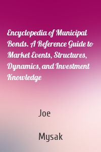 Encyclopedia of Municipal Bonds. A Reference Guide to Market Events, Structures, Dynamics, and Investment Knowledge