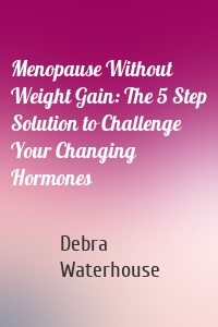 Menopause Without Weight Gain: The 5 Step Solution to Challenge Your Changing Hormones