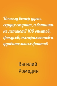 Почему ветер дует, сердце стучит, а ботинки не летают? 100 опытов, фокусов, экспериментов и удивительных фактов