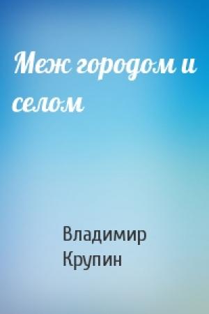 Обложка книги «Меж городом и селом» — Владимир Крупин