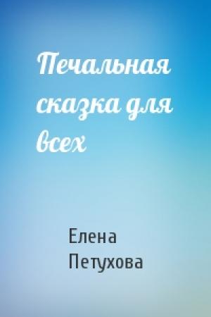 Обложка книги «Печальная сказка для всех» — Елена Петухова