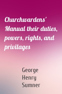 Churchwardens' Manual their duties, powers, rights, and privilages