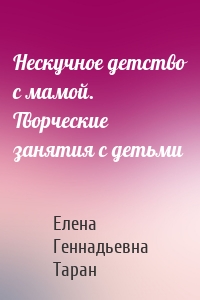 Нескучное детство с мамой. Творческие занятия с детьми