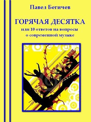 Обложка книги «Горячая десятка, или десять ответов на вопросы о современной музыке» — Павел Бегичев