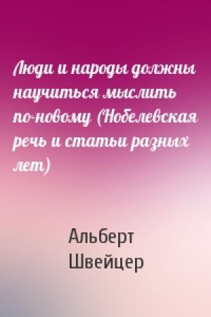 Обложка книги «Люди и народы должны научиться мыслить по-новому (Нобелевская речь и статьи разных лет)» — Альберт Швейцер