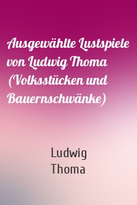 Ausgewählte Lustspiele von Ludwig Thoma (Volksstücken und Bauernschwänke)