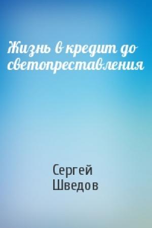 Обложка книги «Жизнь в кредит до светопреставления» — Сергей Шведов