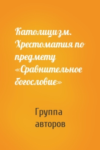 Католицизм. Хрестоматия по предмету «Сравнительное богословие»