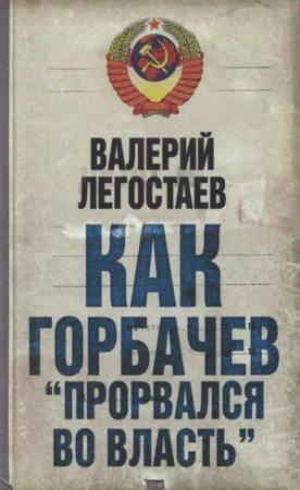 Обложка книги «Как Горбачев ''прорвался во власть''» — Валерий Легостаев