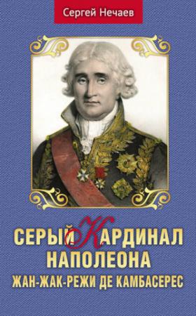 Обложка книги «Серый кардинал Наполеона. Жан-Жак-Режи де Камбасерес» — Сергей Нечаев