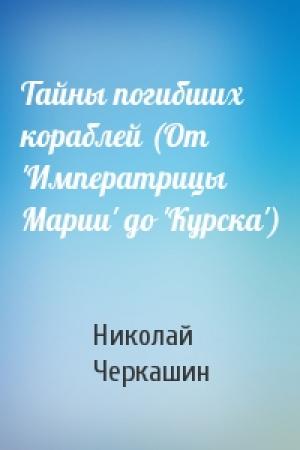 Обложка книги «Тайны погибших кораблей (От 'Императрицы Марии' до 'Курска')» — Николай Черкашин