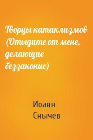 Обложка книги «Творцы катаклизмов (Отыдите от мене, делающие беззаконие)» — Иоанн Снычев