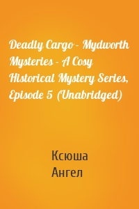 Deadly Cargo - Mydworth Mysteries - A Cosy Historical Mystery Series, Episode 5 (Unabridged)