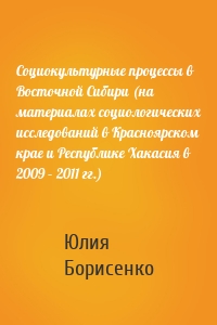 Социокультурные процессы в Восточной Сибири (на материалах социологических исследований в Красноярском крае и Республике Хакасия в 2009 – 2011 гг.)