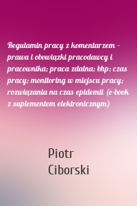 Regulamin pracy z komentarzem – prawa i obowiązki pracodawcy i pracownika; praca zdalna; bhp; czas pracy; monitoring w miejscu pracy; rozwiązania na czas epidemii (e-book z suplementem elektronicznym)