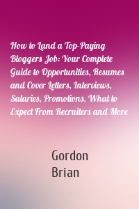 How to Land a Top-Paying Bloggers Job: Your Complete Guide to Opportunities, Resumes and Cover Letters, Interviews, Salaries, Promotions, What to Expect From Recruiters and More