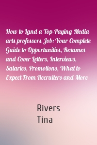 How to Land a Top-Paying Media arts professors Job: Your Complete Guide to Opportunities, Resumes and Cover Letters, Interviews, Salaries, Promotions, What to Expect From Recruiters and More