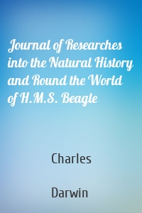 Journal of Researches into the Natural History and Round the World of H.M.S. Beagle