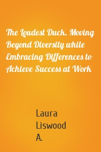 The Loudest Duck. Moving Beyond Diversity while Embracing Differences to Achieve Success at Work