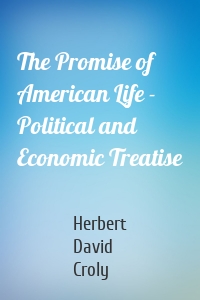 The Promise of American Life - Political and Economic Treatise