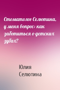 Стоматолог Селютина, у меня вопрос: как заботиться о детских зубах?