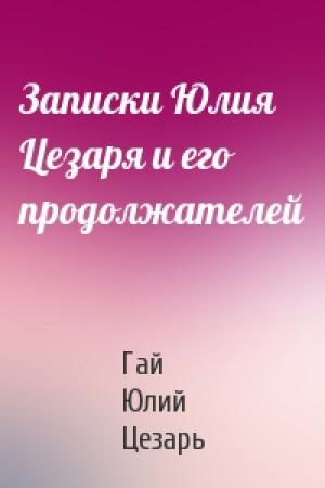 Обложка книги «Записки Юлия Цезаря и его продолжателей» — Гай Юлий Цезарь