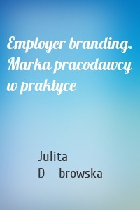 Employer branding. Marka pracodawcy w praktyce