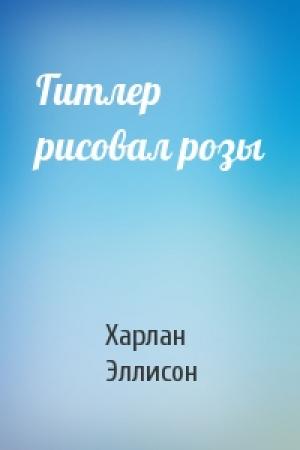 Обложка книги «Гитлер рисовал розы» — Харлан Эллисон