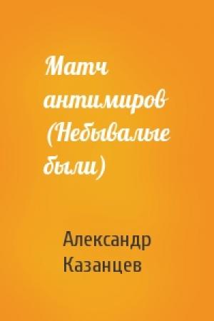 Обложка книги «Матч антимиров (Небывалые были)» — Александр Казанцев