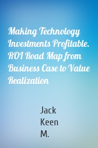 Making Technology Investments Profitable. ROI Road Map from Business Case to Value Realization