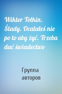 Wiktor Tołkin. Ślady. Ocalałeś nie po to aby żyć. Trzeba dać świadectwo