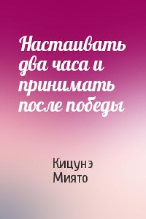 Обложка книги «Настаивать два часа и принимать после победы» — Кицунэ Миято