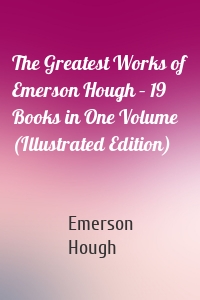 The Greatest Works of Emerson Hough – 19 Books in One Volume (Illustrated Edition)