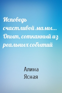 Исповедь счастливой мамы… Опыт, сотканный из реальных событий