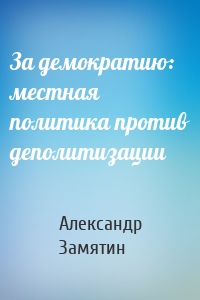 За демократию: местная политика против деполитизации