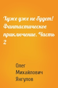 Хуже уже не будет! Фантастическое приключение. Часть 2