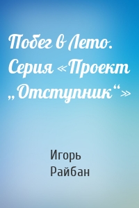 Побег в Лето. Серия «Проект „Отступник“»