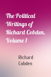 The Political Writings of Richard Cobden, Volume 1