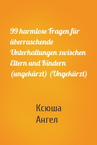 99 harmlose Fragen für überraschende Unterhaltungen zwischen Eltern und Kindern (ungekürzt) (Ungekürzt)